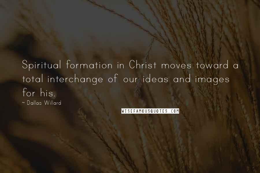 Dallas Willard Quotes: Spiritual formation in Christ moves toward a total interchange of our ideas and images for his.