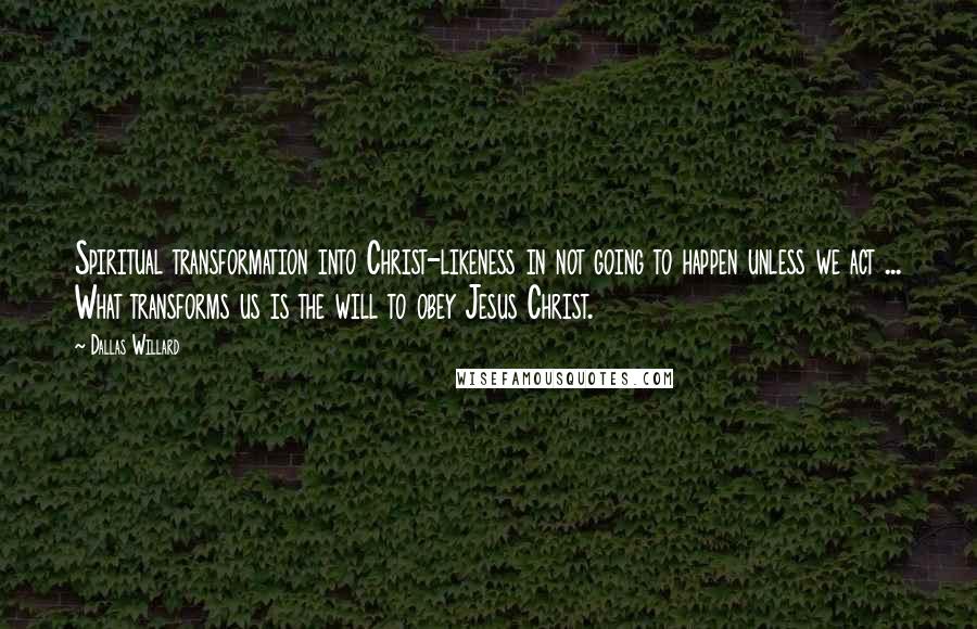 Dallas Willard Quotes: Spiritual transformation into Christ-likeness in not going to happen unless we act ... What transforms us is the will to obey Jesus Christ.