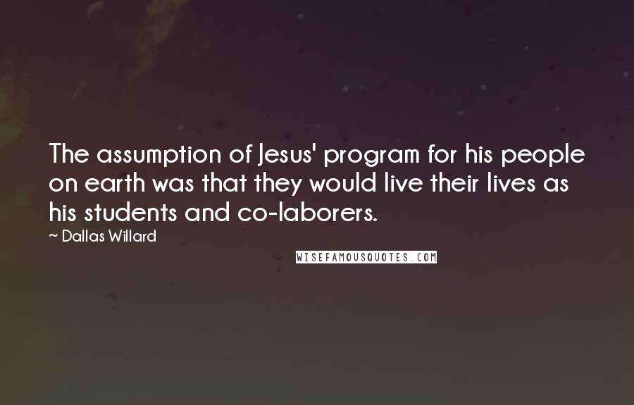 Dallas Willard Quotes: The assumption of Jesus' program for his people on earth was that they would live their lives as his students and co-laborers.