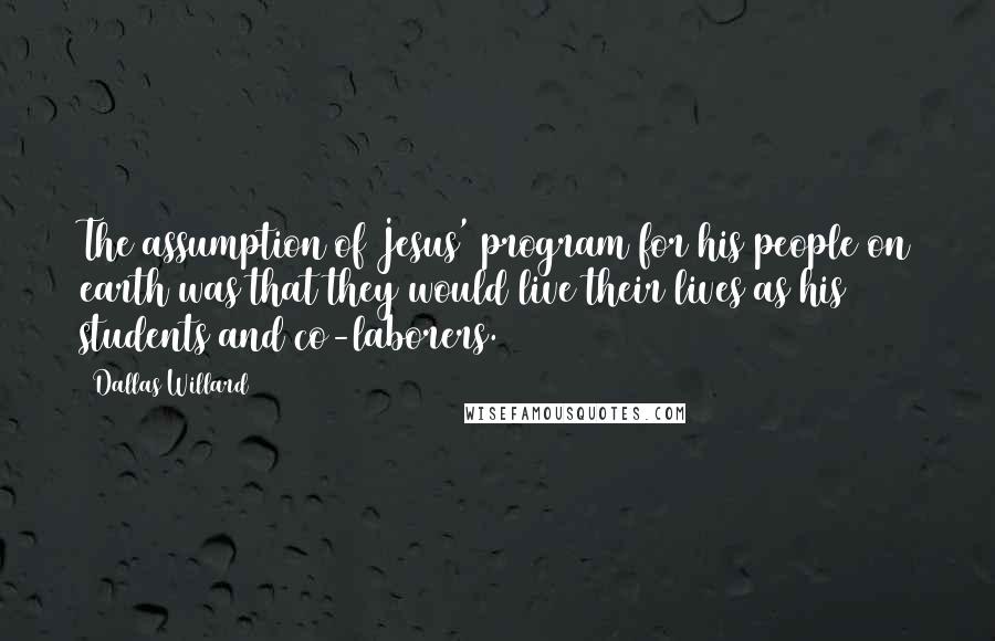 Dallas Willard Quotes: The assumption of Jesus' program for his people on earth was that they would live their lives as his students and co-laborers.