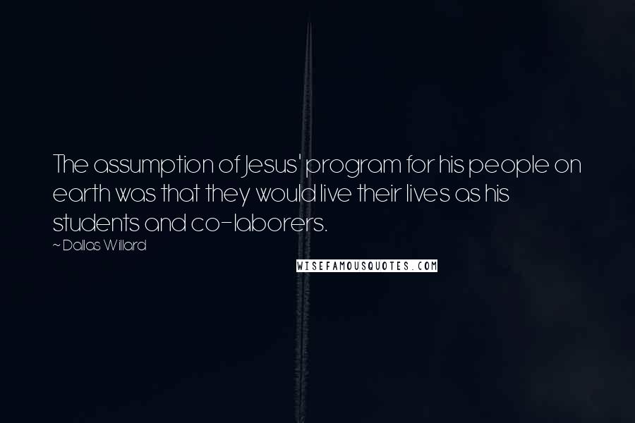 Dallas Willard Quotes: The assumption of Jesus' program for his people on earth was that they would live their lives as his students and co-laborers.