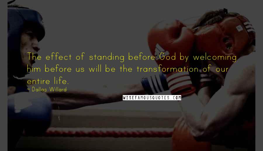 Dallas Willard Quotes: The effect of standing before God by welcoming him before us will be the transformation of our entire life.