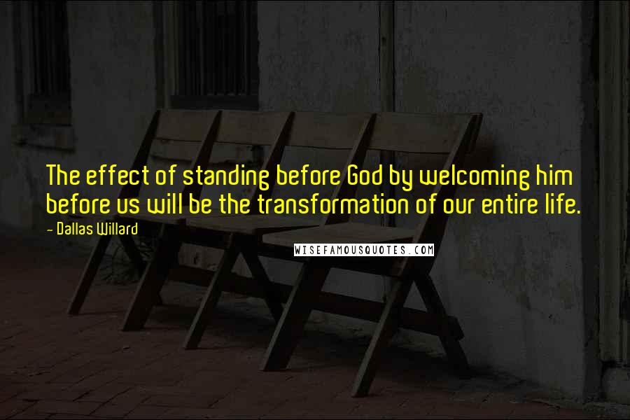 Dallas Willard Quotes: The effect of standing before God by welcoming him before us will be the transformation of our entire life.