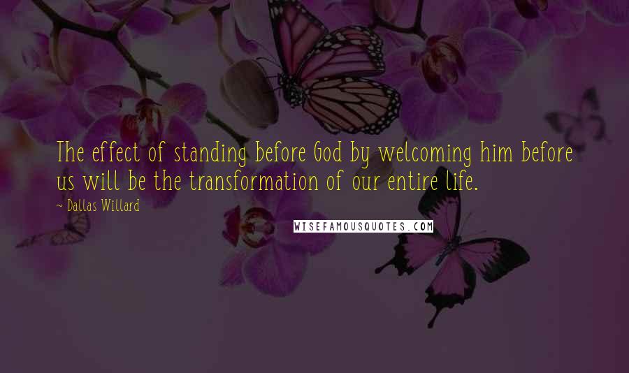 Dallas Willard Quotes: The effect of standing before God by welcoming him before us will be the transformation of our entire life.