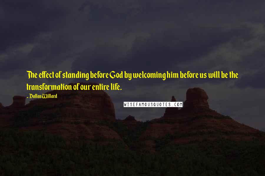 Dallas Willard Quotes: The effect of standing before God by welcoming him before us will be the transformation of our entire life.