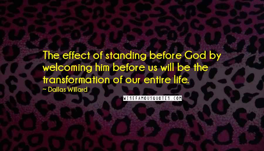 Dallas Willard Quotes: The effect of standing before God by welcoming him before us will be the transformation of our entire life.