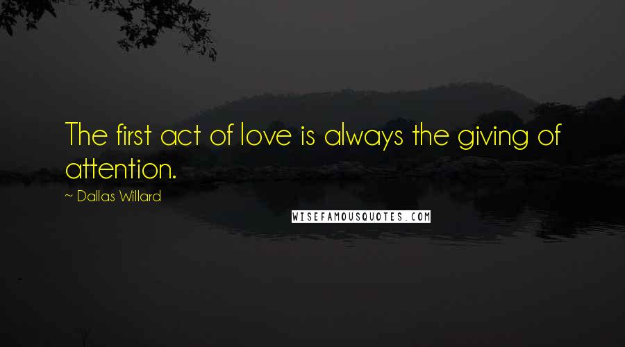 Dallas Willard Quotes: The first act of love is always the giving of attention.