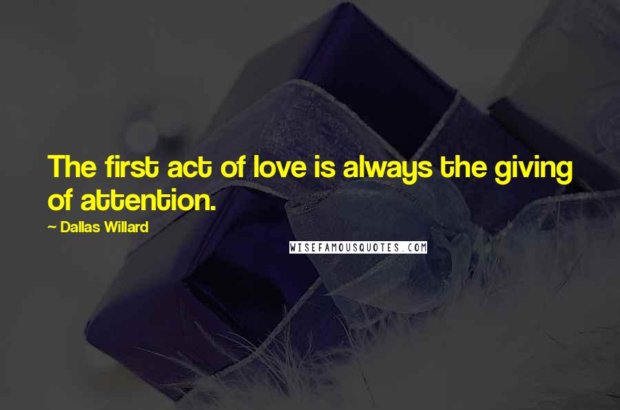 Dallas Willard Quotes: The first act of love is always the giving of attention.