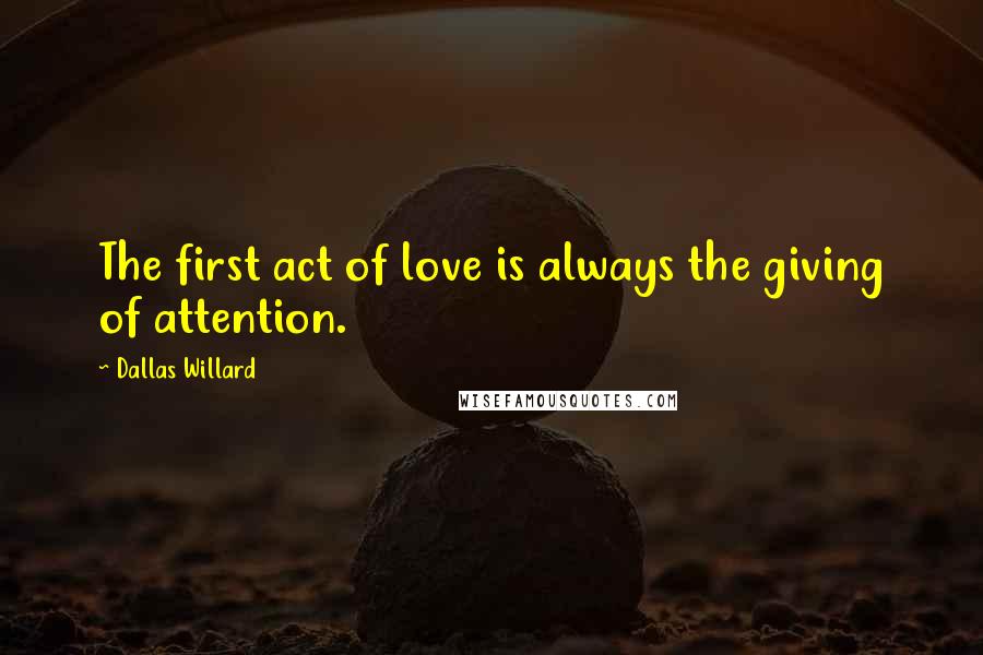 Dallas Willard Quotes: The first act of love is always the giving of attention.