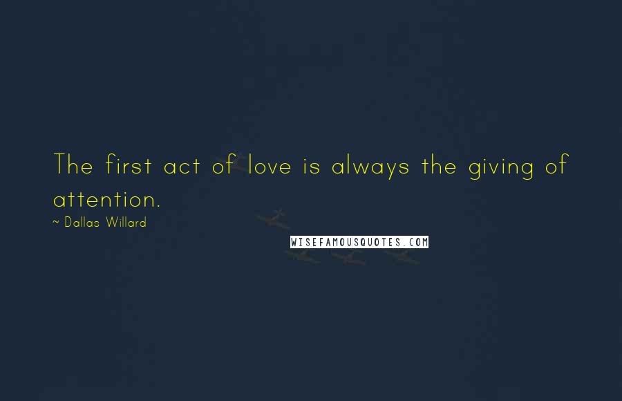 Dallas Willard Quotes: The first act of love is always the giving of attention.