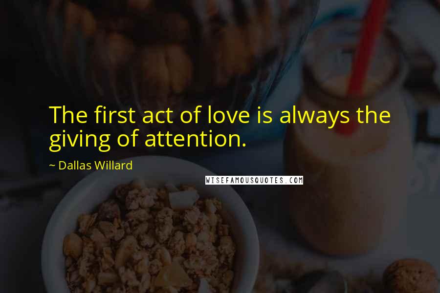 Dallas Willard Quotes: The first act of love is always the giving of attention.