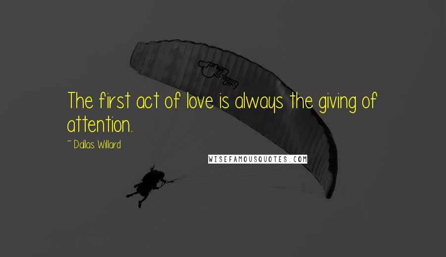 Dallas Willard Quotes: The first act of love is always the giving of attention.