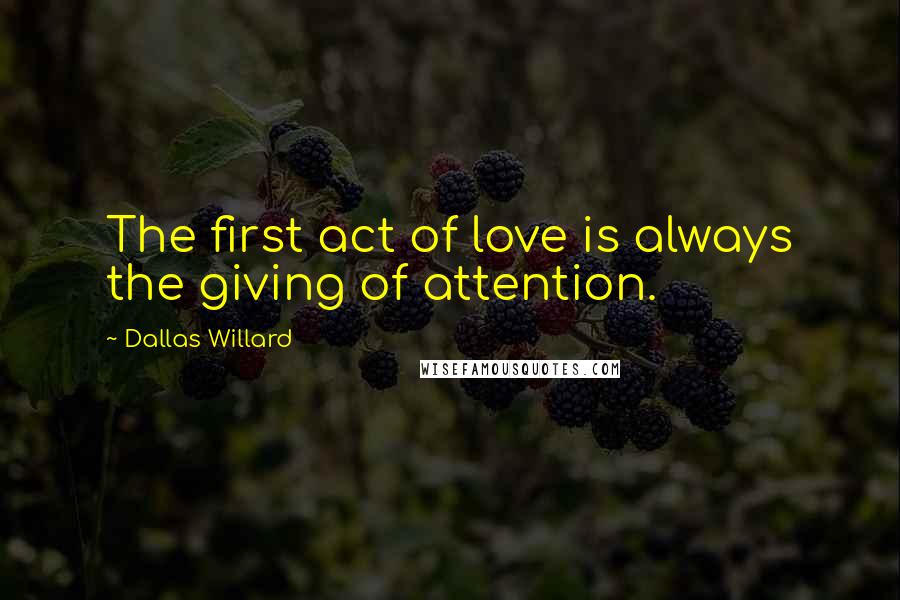 Dallas Willard Quotes: The first act of love is always the giving of attention.