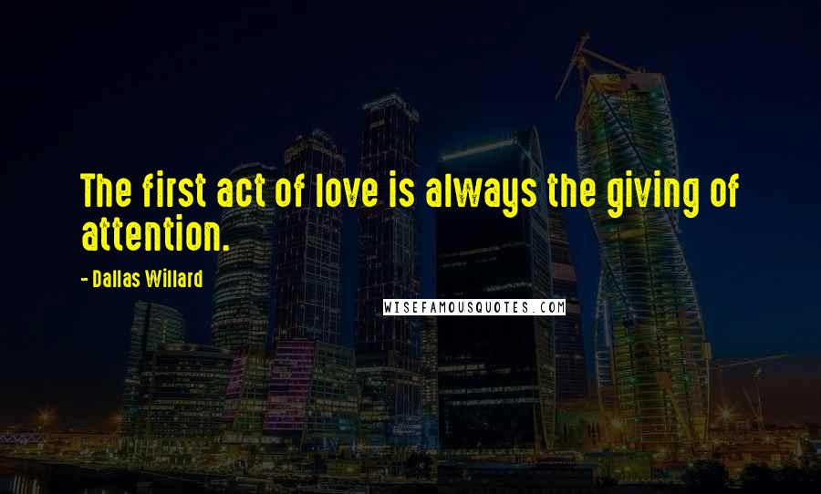 Dallas Willard Quotes: The first act of love is always the giving of attention.