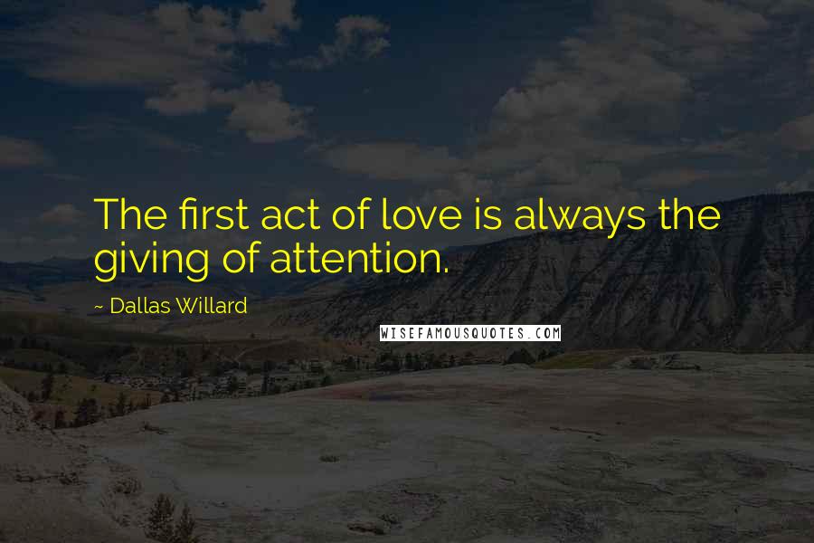 Dallas Willard Quotes: The first act of love is always the giving of attention.