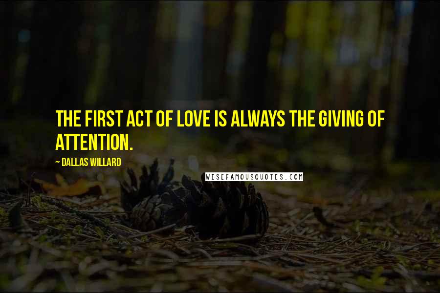 Dallas Willard Quotes: The first act of love is always the giving of attention.