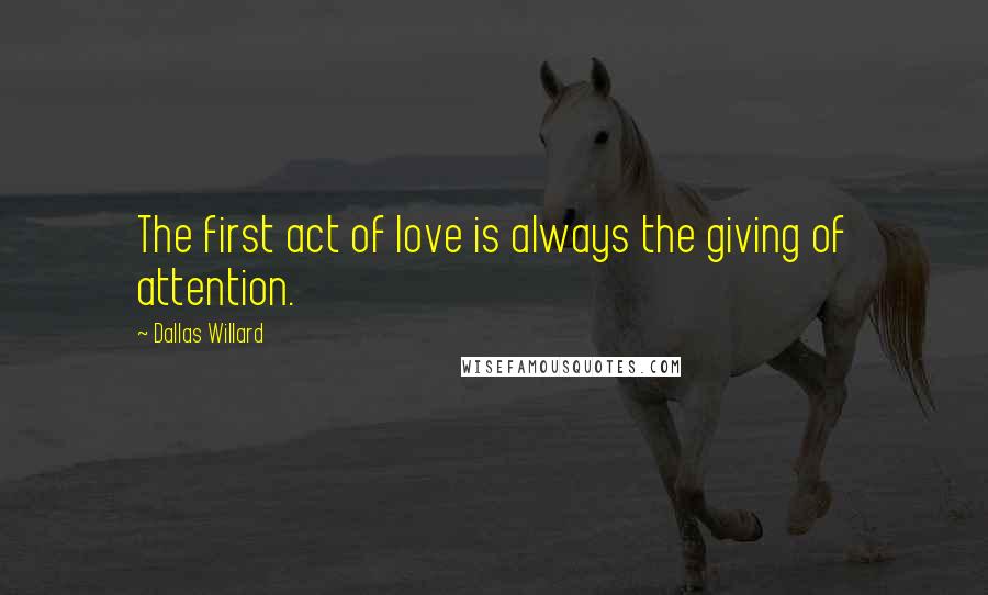 Dallas Willard Quotes: The first act of love is always the giving of attention.