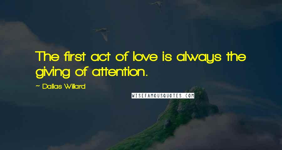 Dallas Willard Quotes: The first act of love is always the giving of attention.