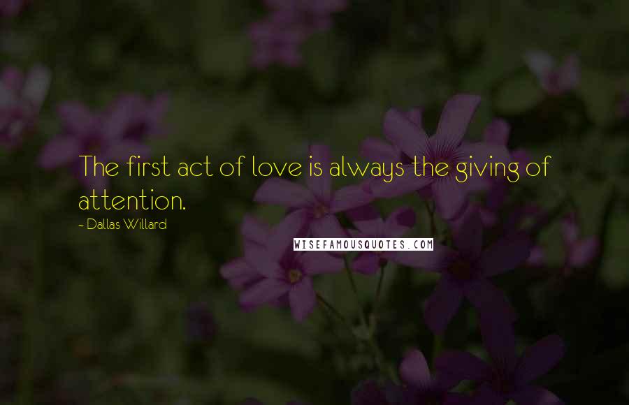 Dallas Willard Quotes: The first act of love is always the giving of attention.