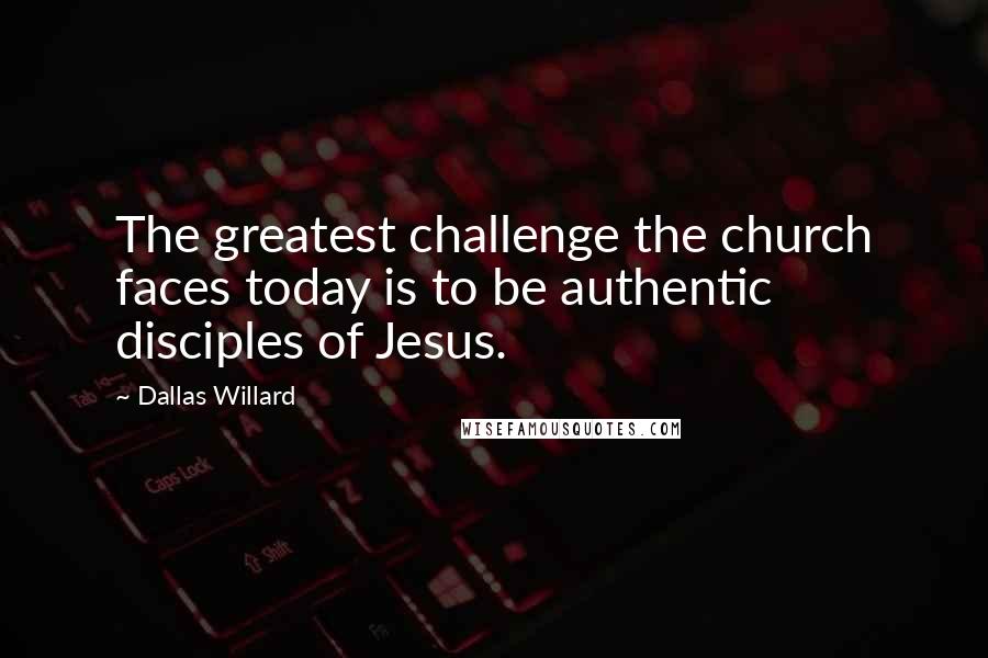 Dallas Willard Quotes: The greatest challenge the church faces today is to be authentic disciples of Jesus.