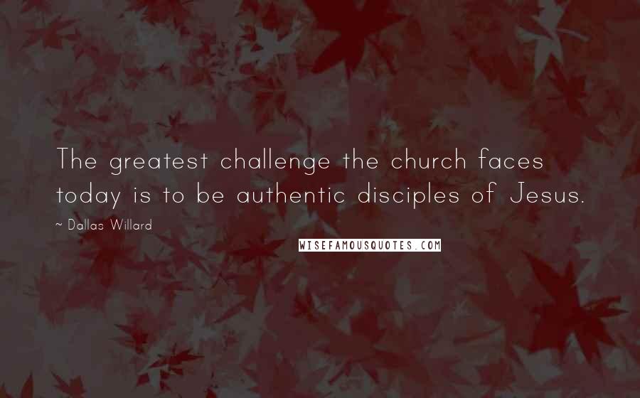 Dallas Willard Quotes: The greatest challenge the church faces today is to be authentic disciples of Jesus.