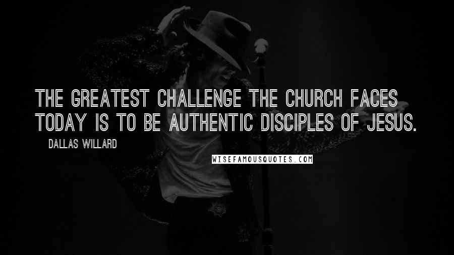 Dallas Willard Quotes: The greatest challenge the church faces today is to be authentic disciples of Jesus.
