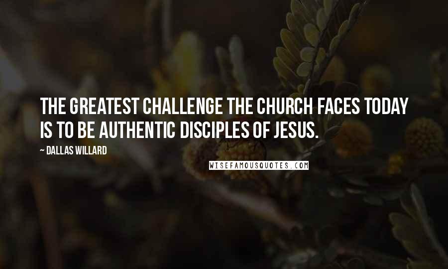 Dallas Willard Quotes: The greatest challenge the church faces today is to be authentic disciples of Jesus.