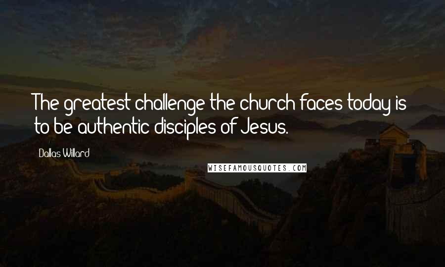 Dallas Willard Quotes: The greatest challenge the church faces today is to be authentic disciples of Jesus.