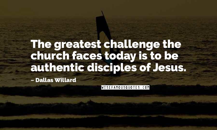 Dallas Willard Quotes: The greatest challenge the church faces today is to be authentic disciples of Jesus.