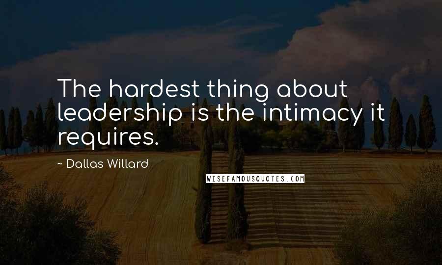 Dallas Willard Quotes: The hardest thing about leadership is the intimacy it requires.