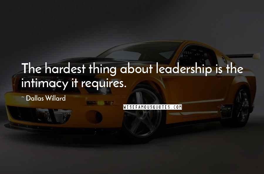 Dallas Willard Quotes: The hardest thing about leadership is the intimacy it requires.