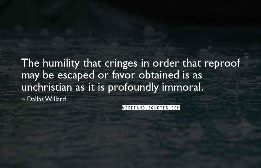 Dallas Willard Quotes: The humility that cringes in order that reproof may be escaped or favor obtained is as unchristian as it is profoundly immoral.