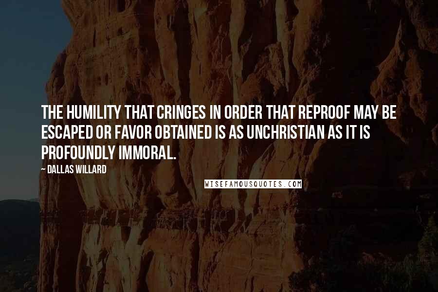Dallas Willard Quotes: The humility that cringes in order that reproof may be escaped or favor obtained is as unchristian as it is profoundly immoral.