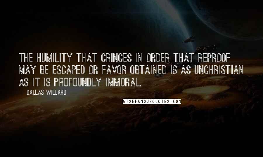 Dallas Willard Quotes: The humility that cringes in order that reproof may be escaped or favor obtained is as unchristian as it is profoundly immoral.