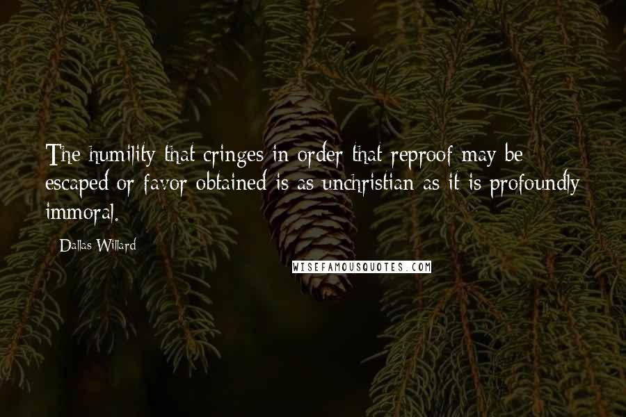 Dallas Willard Quotes: The humility that cringes in order that reproof may be escaped or favor obtained is as unchristian as it is profoundly immoral.