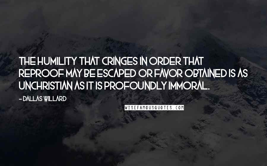 Dallas Willard Quotes: The humility that cringes in order that reproof may be escaped or favor obtained is as unchristian as it is profoundly immoral.