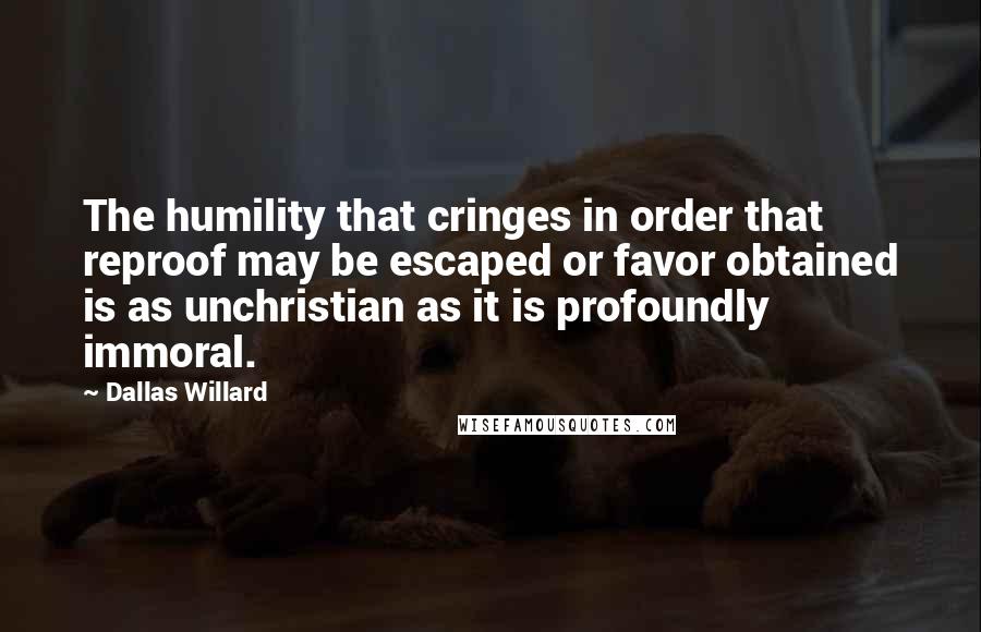 Dallas Willard Quotes: The humility that cringes in order that reproof may be escaped or favor obtained is as unchristian as it is profoundly immoral.
