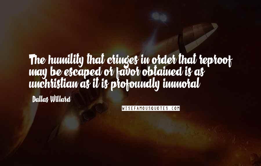 Dallas Willard Quotes: The humility that cringes in order that reproof may be escaped or favor obtained is as unchristian as it is profoundly immoral.
