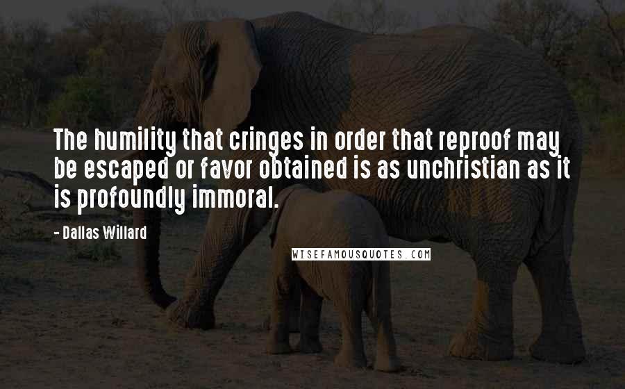 Dallas Willard Quotes: The humility that cringes in order that reproof may be escaped or favor obtained is as unchristian as it is profoundly immoral.