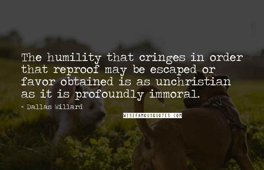Dallas Willard Quotes: The humility that cringes in order that reproof may be escaped or favor obtained is as unchristian as it is profoundly immoral.