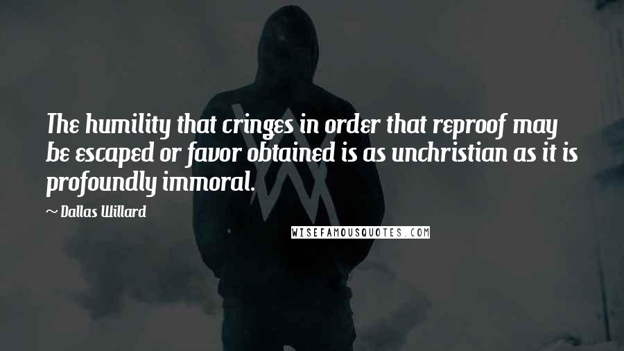 Dallas Willard Quotes: The humility that cringes in order that reproof may be escaped or favor obtained is as unchristian as it is profoundly immoral.
