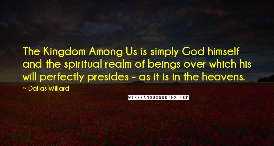 Dallas Willard Quotes: The Kingdom Among Us is simply God himself and the spiritual realm of beings over which his will perfectly presides - as it is in the heavens.