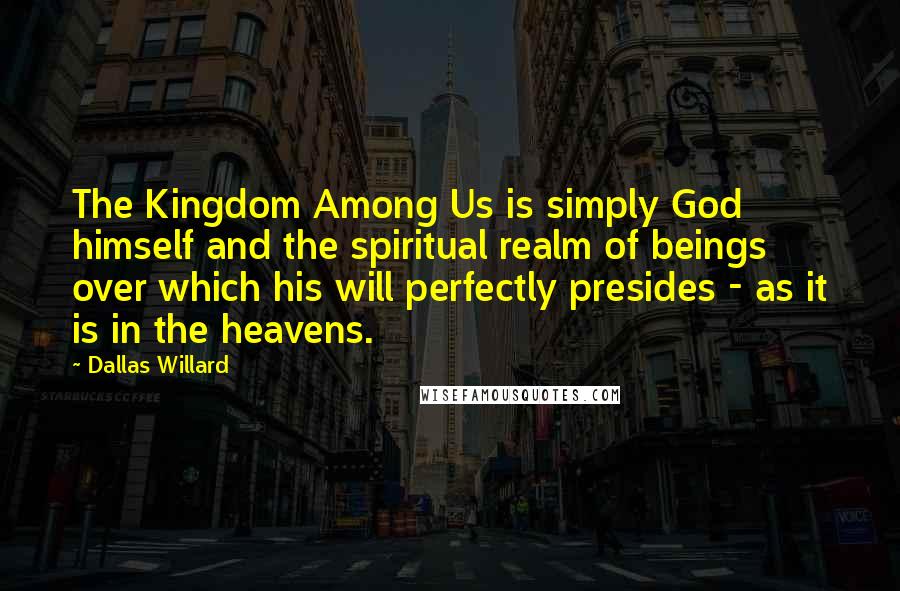 Dallas Willard Quotes: The Kingdom Among Us is simply God himself and the spiritual realm of beings over which his will perfectly presides - as it is in the heavens.
