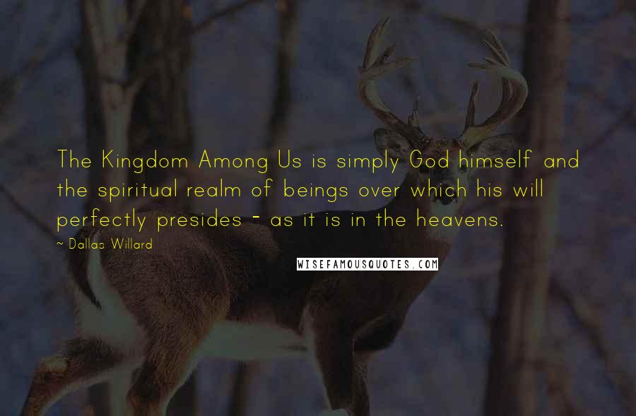 Dallas Willard Quotes: The Kingdom Among Us is simply God himself and the spiritual realm of beings over which his will perfectly presides - as it is in the heavens.