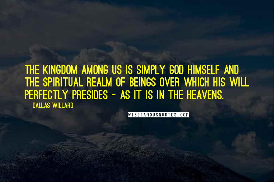 Dallas Willard Quotes: The Kingdom Among Us is simply God himself and the spiritual realm of beings over which his will perfectly presides - as it is in the heavens.