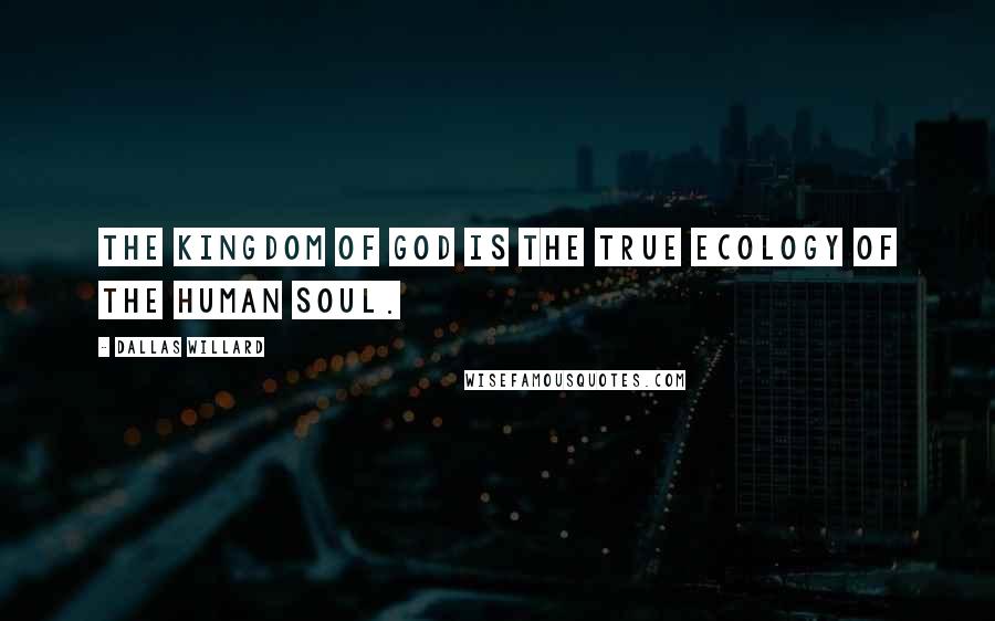 Dallas Willard Quotes: The kingdom of God is the true ecology of the human soul.