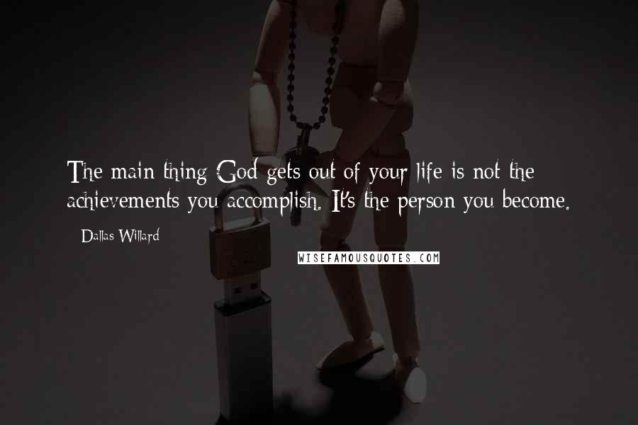 Dallas Willard Quotes: The main thing God gets out of your life is not the achievements you accomplish. It's the person you become.