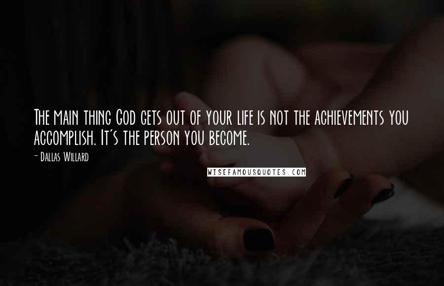 Dallas Willard Quotes: The main thing God gets out of your life is not the achievements you accomplish. It's the person you become.