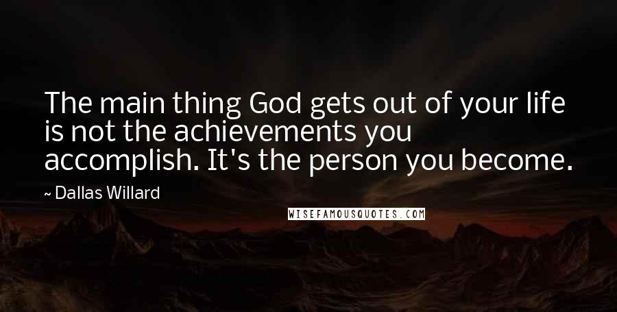 Dallas Willard Quotes: The main thing God gets out of your life is not the achievements you accomplish. It's the person you become.