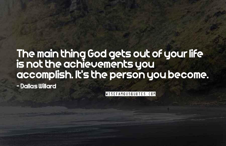 Dallas Willard Quotes: The main thing God gets out of your life is not the achievements you accomplish. It's the person you become.